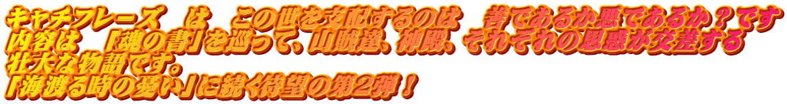キャチフレ－ズ　は　この世を支配するのは　善であるか悪であるか？です 内容は　「魂の書」を巡って、山賊達、神殿、それぞれの思惑が交差する　 壮大な物語です。 「海渡る時の憂い」に続く待望の第２弾！